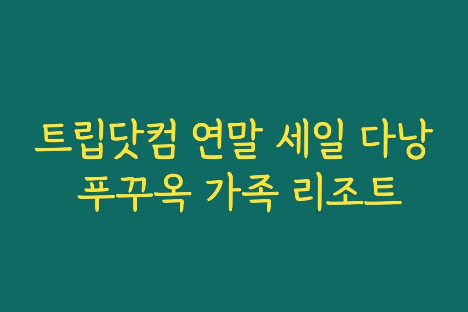 트립닷컴 연말 세일 다낭 푸꾸옥 가족 리조트