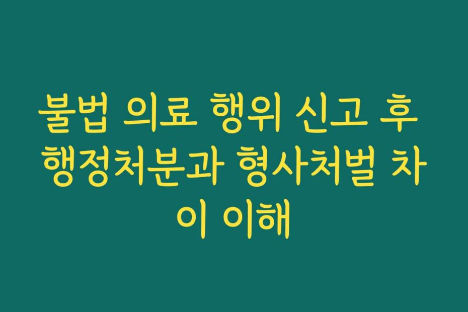 불법 의료 행위 신고 후 행정처분과 형사처벌 차이 이해