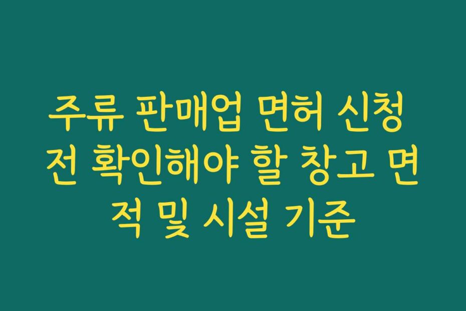 주류 판매업 면허 신청 전 확인해야 할 창고 면적 및 시설 기준