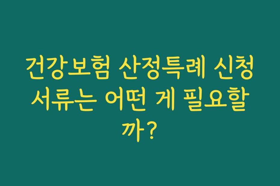 건강보험 산정특례 신청서류는 어떤 게 필요할까?