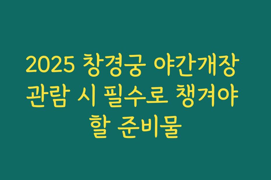 2025 창경궁 야간개장 관람 시 필수로 챙겨야 할 준비물