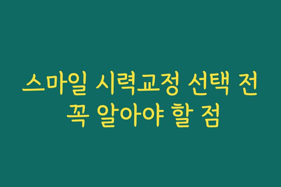 스마일 시력교정 선택 전 꼭 알아야 할 점