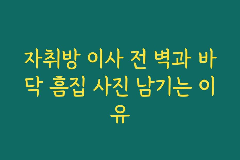 자취방 이사 전 벽과 바닥 흠집 사진 남기는 이유