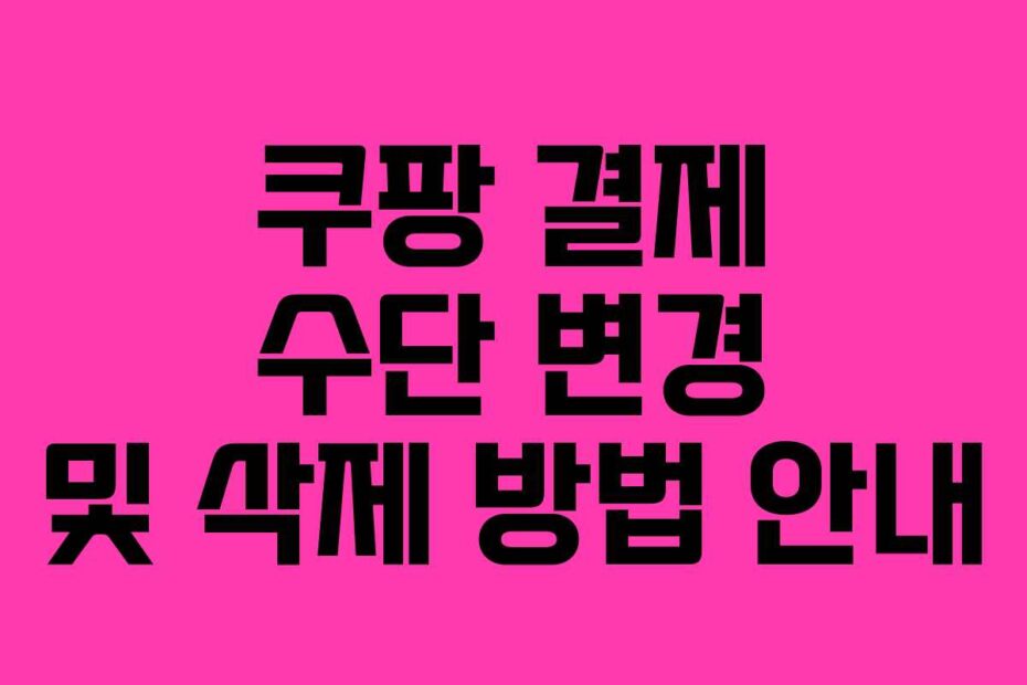 쿠팡 결제 수단 변경 및 삭제 방법 안내
