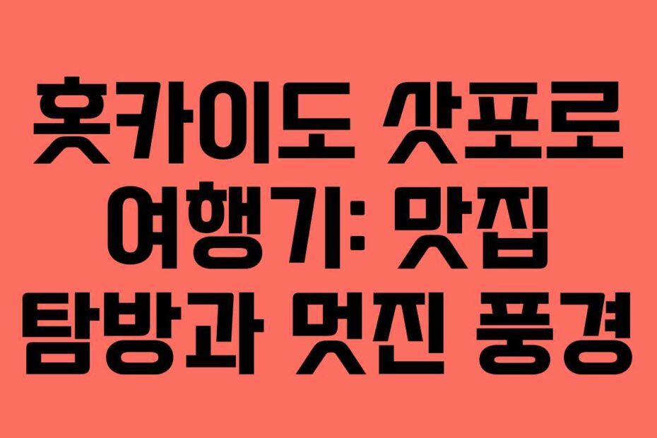 홋카이도 삿포로 여행기: 맛집 탐방과 멋진 풍경