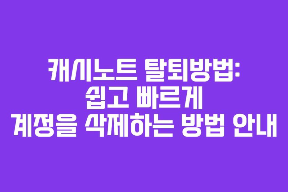캐시노트 탈퇴방법: 쉽고 빠르게 계정을 삭제하는 방법 안내