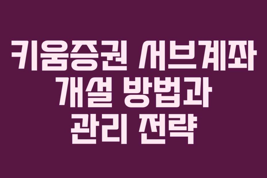 키움증권 서브계좌 개설 방법과 관리 전략