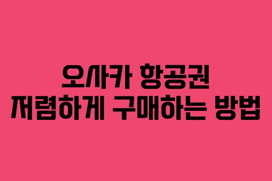 오사카 항공권 저렴하게 구매하는 방법