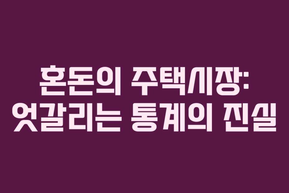 혼돈의 주택시장: 엇갈리는 통계의 진실