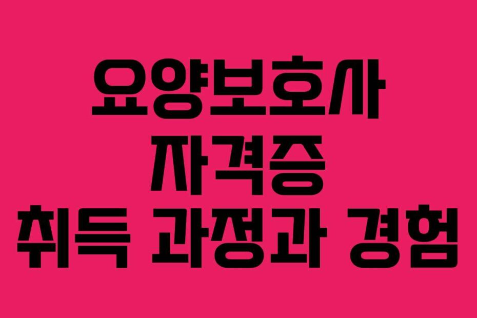 요양보호사 자격증 취득 과정과 경험