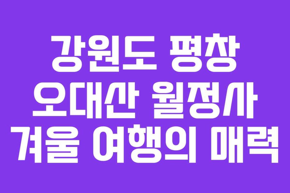강원도 평창 오대산 월정사 겨울 여행의 매력