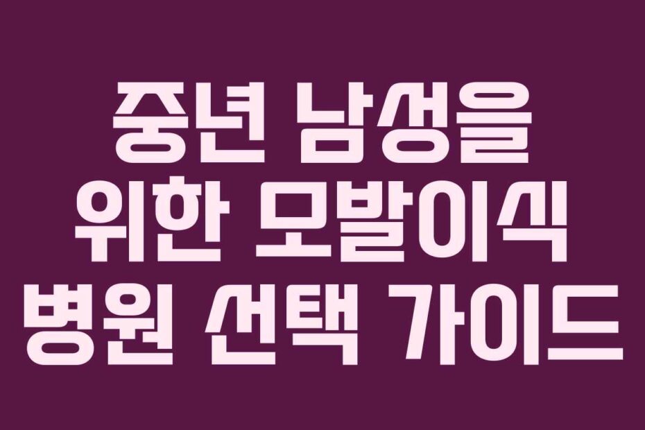 중년 남성을 위한 모발이식 병원 선택 가이드
