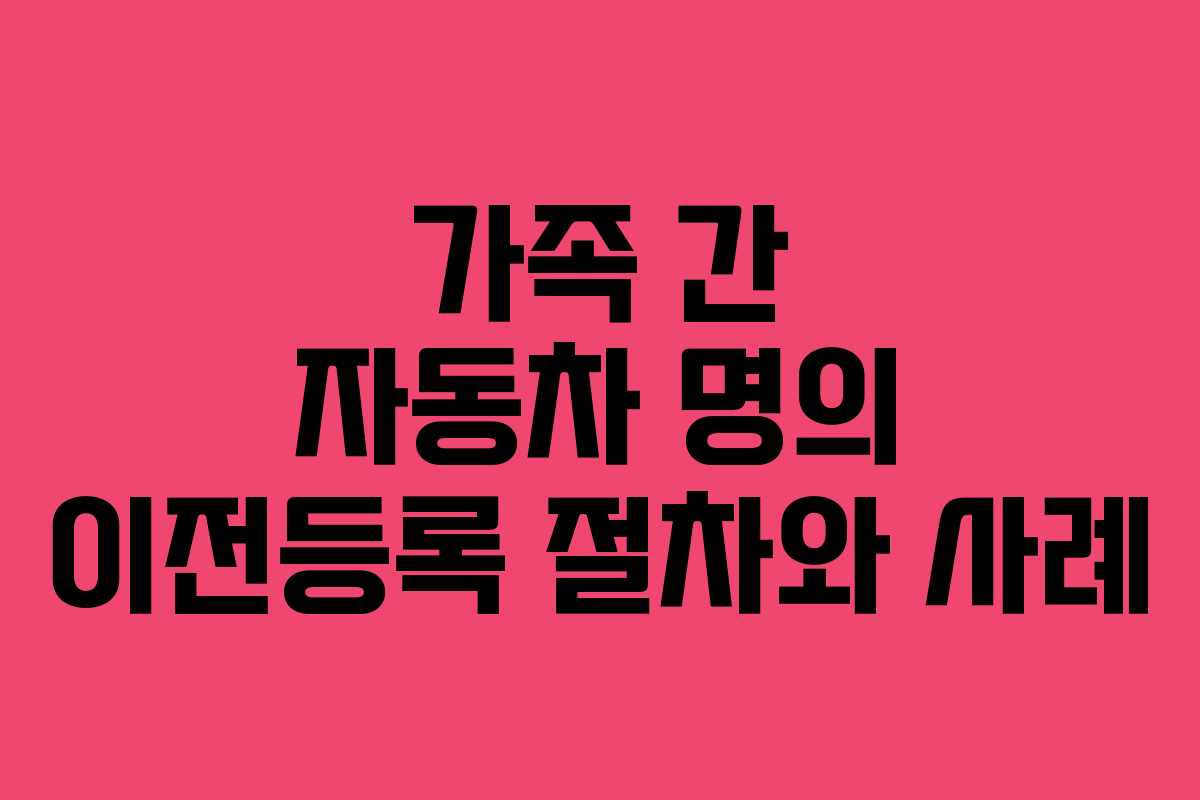 가족 간 자동차 명의 이전등록 절차와 사례