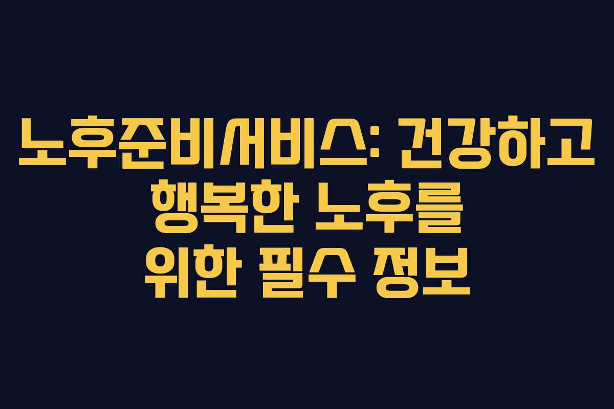 노후준비서비스: 건강하고 행복한 노후를 위한 필수 정보