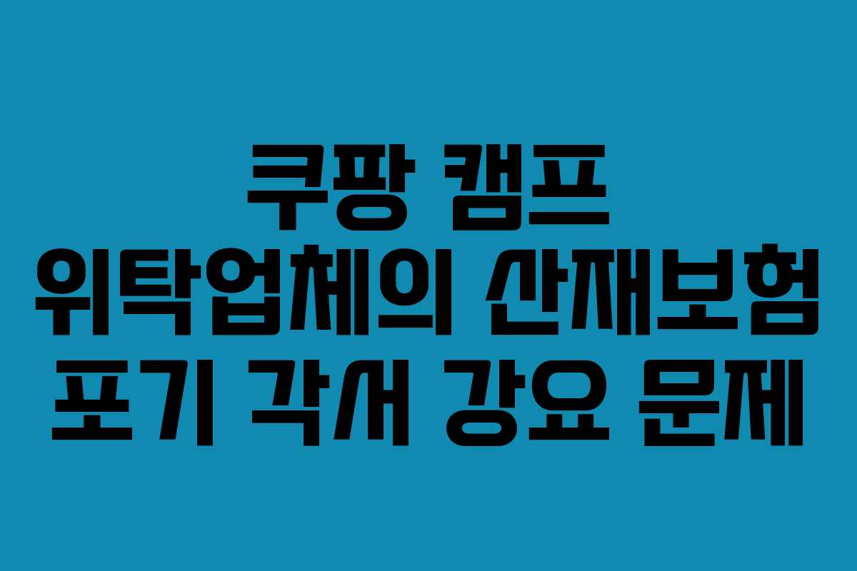 쿠팡 캠프 위탁업체의 산재보험 포기 각서 강요 문제