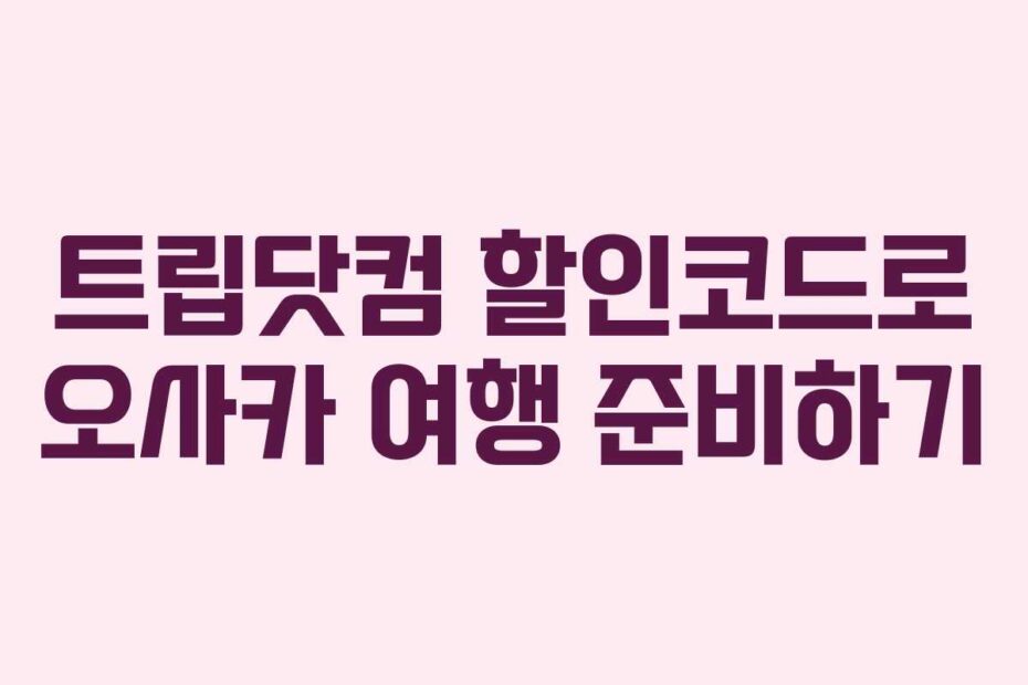 트립닷컴 할인코드로 오사카 여행 준비하기