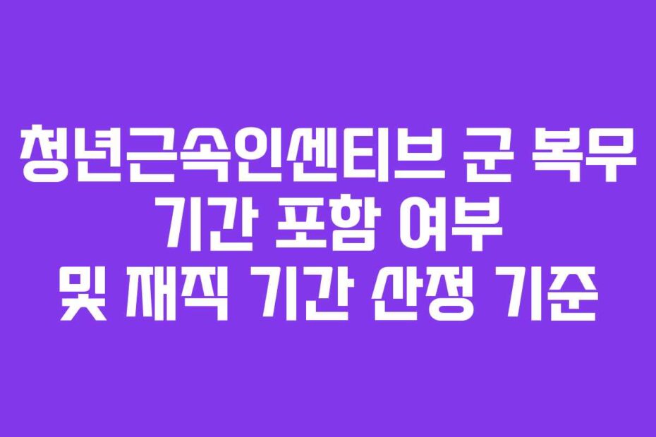 청년근속인센티브 군 복무 기간 포함 여부 및 재직 기간 산정 기준