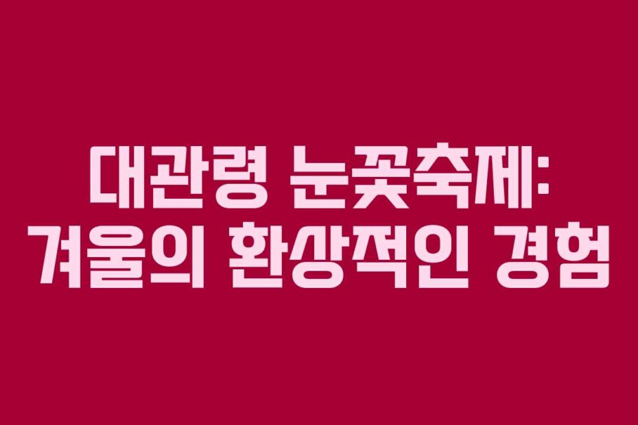 대관령 눈꽃축제: 겨울의 환상적인 경험