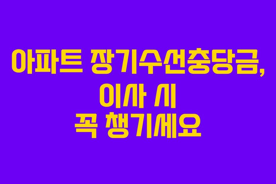 아파트 장기수선충당금, 이사 시 꼭 챙기세요