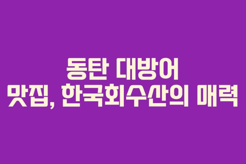 동탄 대방어 맛집, 한국회수산의 매력