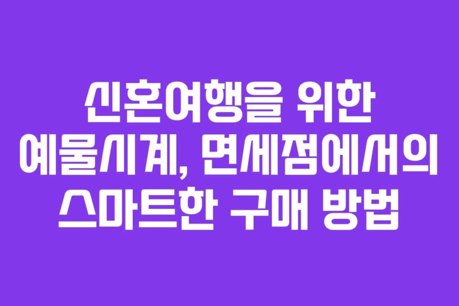 신혼여행을 위한 예물시계, 면세점에서의 스마트한 구매 방법