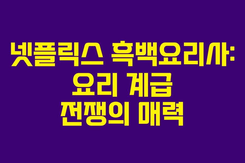 넷플릭스 흑백요리사: 요리 계급 전쟁의 매력