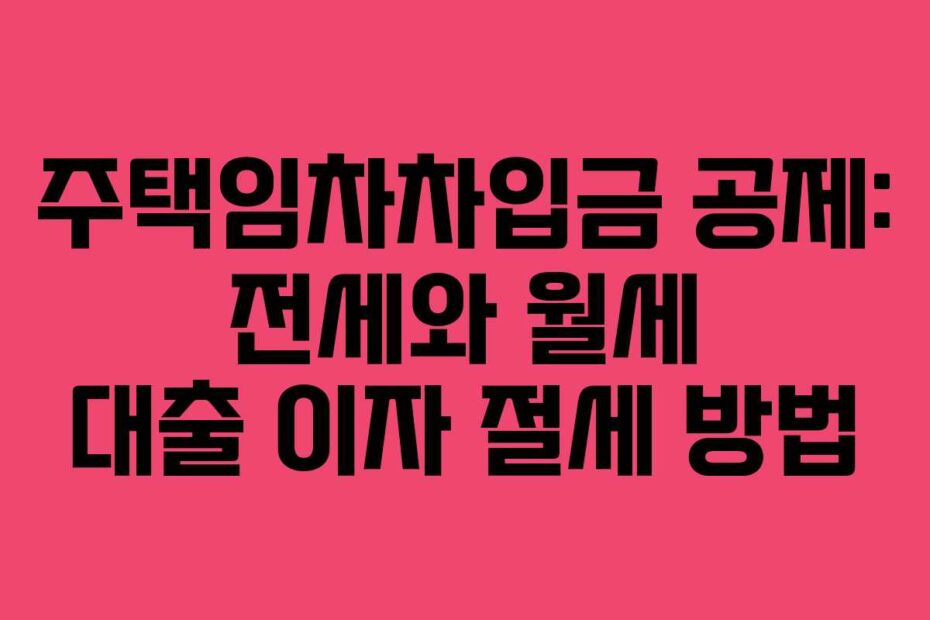 주택임차차입금 공제: 전세와 월세 대출 이자 절세 방법