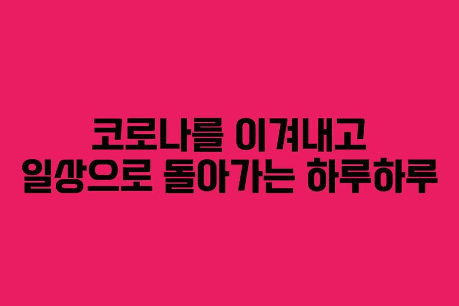 코로나를 이겨내고 일상으로 돌아가는 하루하루