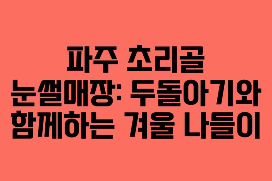 파주 초리골 눈썰매장: 두돌아기와 함께하는 겨울 나들이