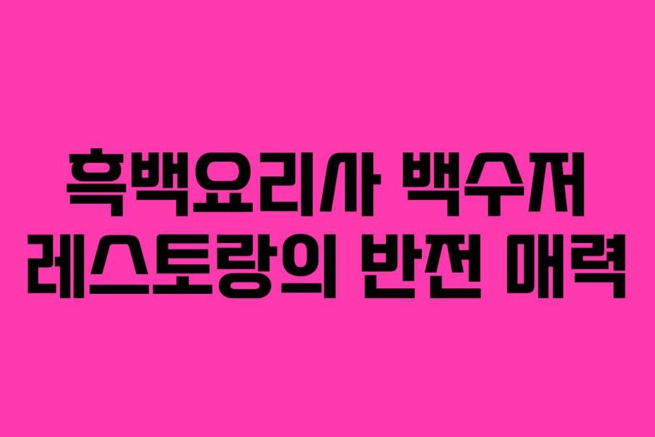흑백요리사 백수저 레스토랑의 반전 매력