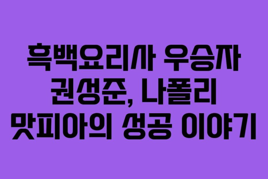 흑백요리사 우승자 권성준, 나폴리 맛피아의 성공 이야기