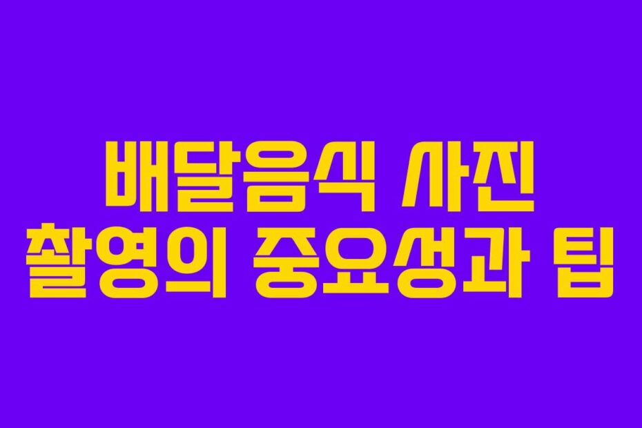 배달음식 사진 촬영의 중요성과 팁