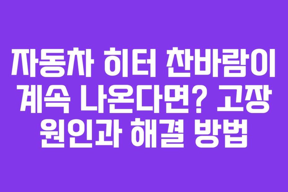 자동차 히터 찬바람이 계속 나온다면? 고장 원인과 해결 방법