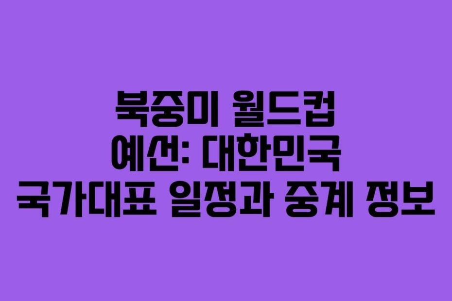 북중미 월드컵 예선: 대한민국 국가대표 일정과 중계 정보