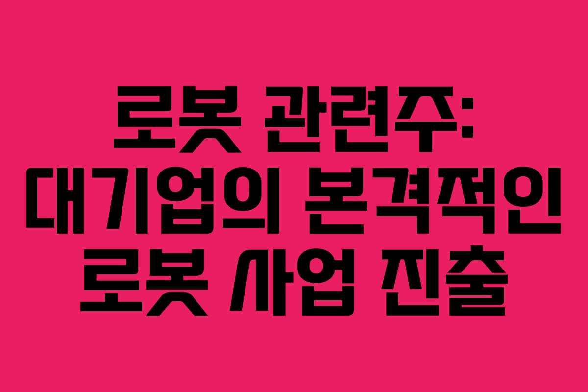 로봇 관련주: 대기업의 본격적인 로봇 사업 진출