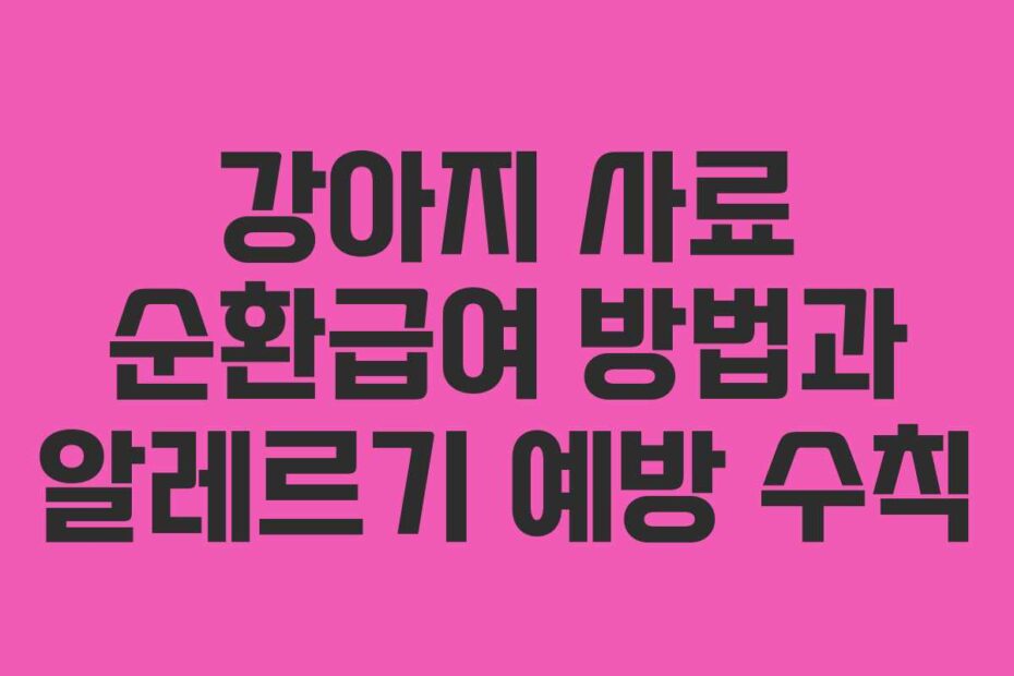 강아지 사료 순환급여 방법과 알레르기 예방 수칙