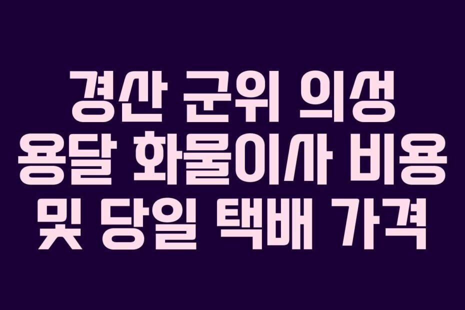 경산 군위 의성 용달 화물이사 비용 및 당일 택배 가격