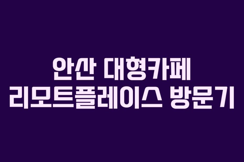 안산 대형카페 리모트플레이스 방문기