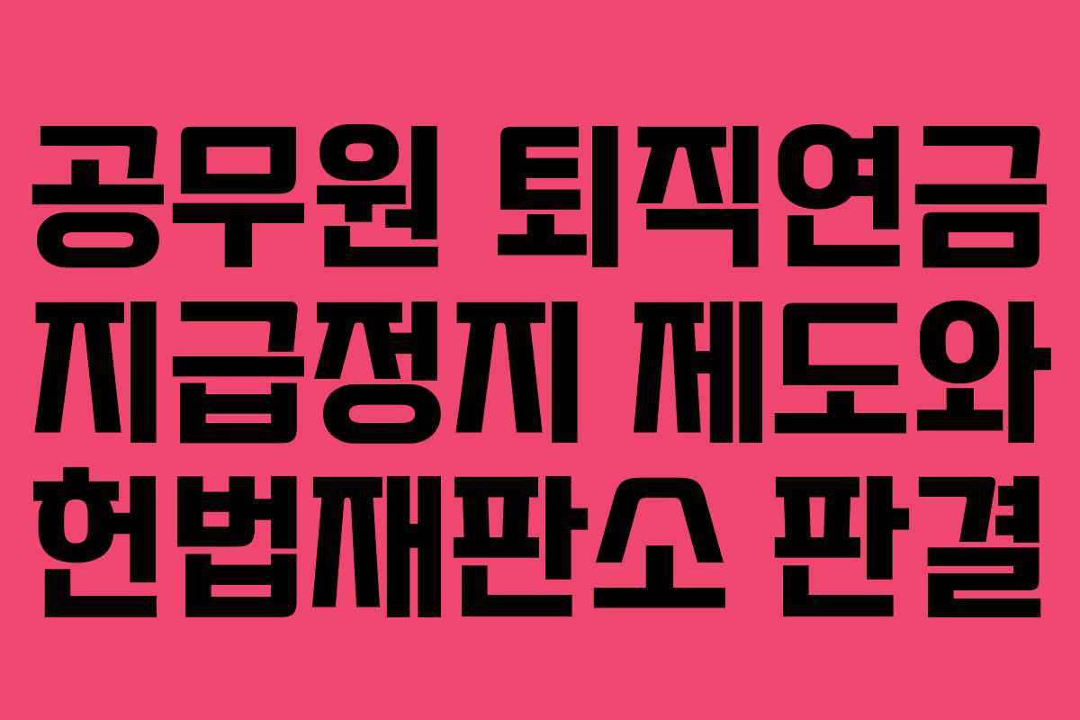공무원 퇴직연금 지급정지 제도와 헌법재판소 판결
