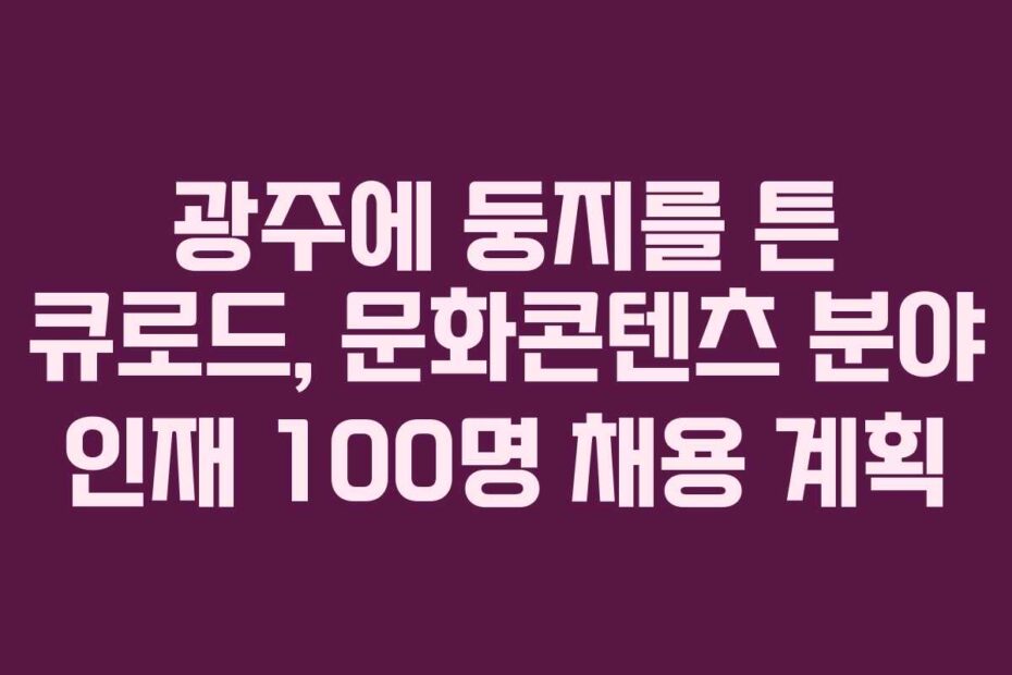 광주에 둥지를 튼 큐로드, 문화콘텐츠 분야 인재 100명 채용 계획
