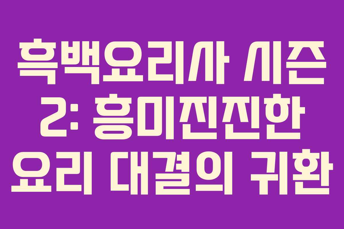 흑백요리사 시즌 2: 흥미진진한 요리 대결의 귀환