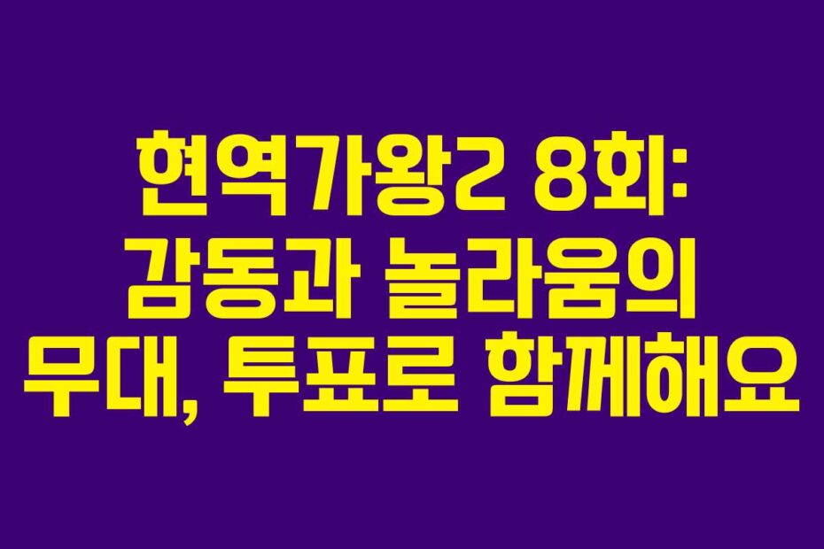 현역가왕2 8회: 감동과 놀라움의 무대, 투표로 함께해요