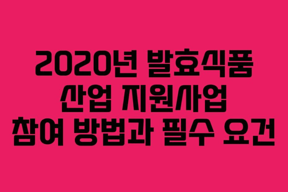 2020년 발효식품 산업 지원사업 참여 방법과 필수 요건