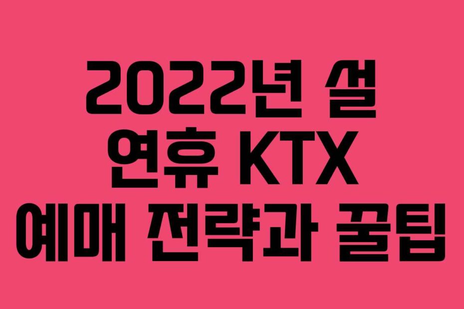 2022년 설 연휴 KTX 예매 전략과 꿀팁