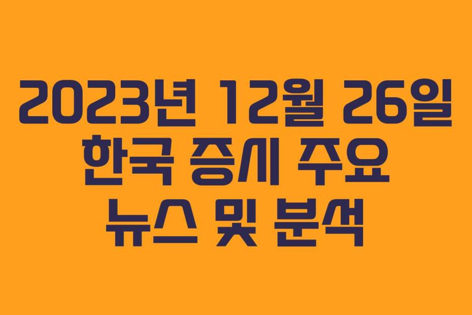 2023년 12월 26일 한국 증시 주요 뉴스 및 분석