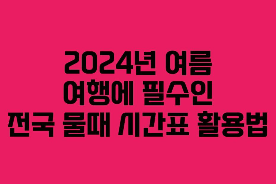 2024년 여름 여행에 필수인 전국 물때 시간표 활용법
