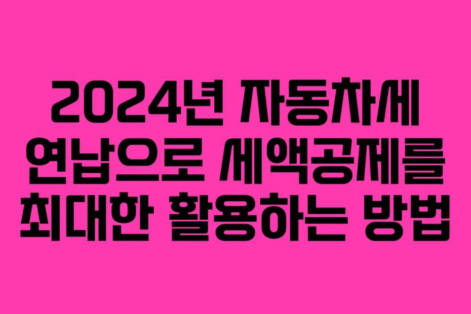 2024년 자동차세 연납으로 세액공제를 최대한 활용하는 방법