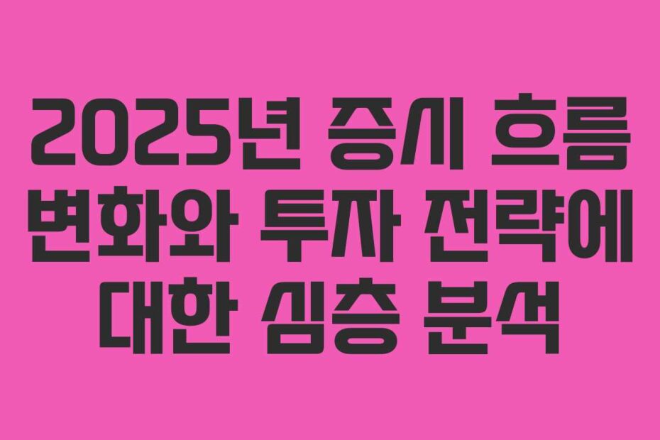 2025년 증시 흐름 변화와 투자 전략에 대한 심층 분석