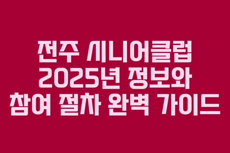 전주 시니어클럽 2025년 정보와 참여 절차 완벽 가이드