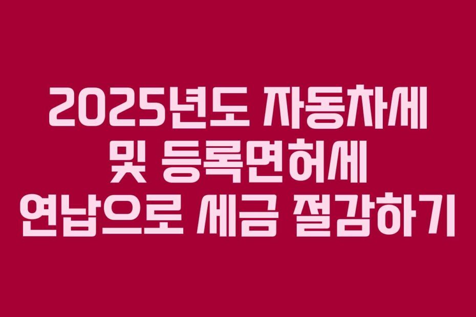 2025년도 자동차세 및 등록면허세 연납으로 세금 절감하기